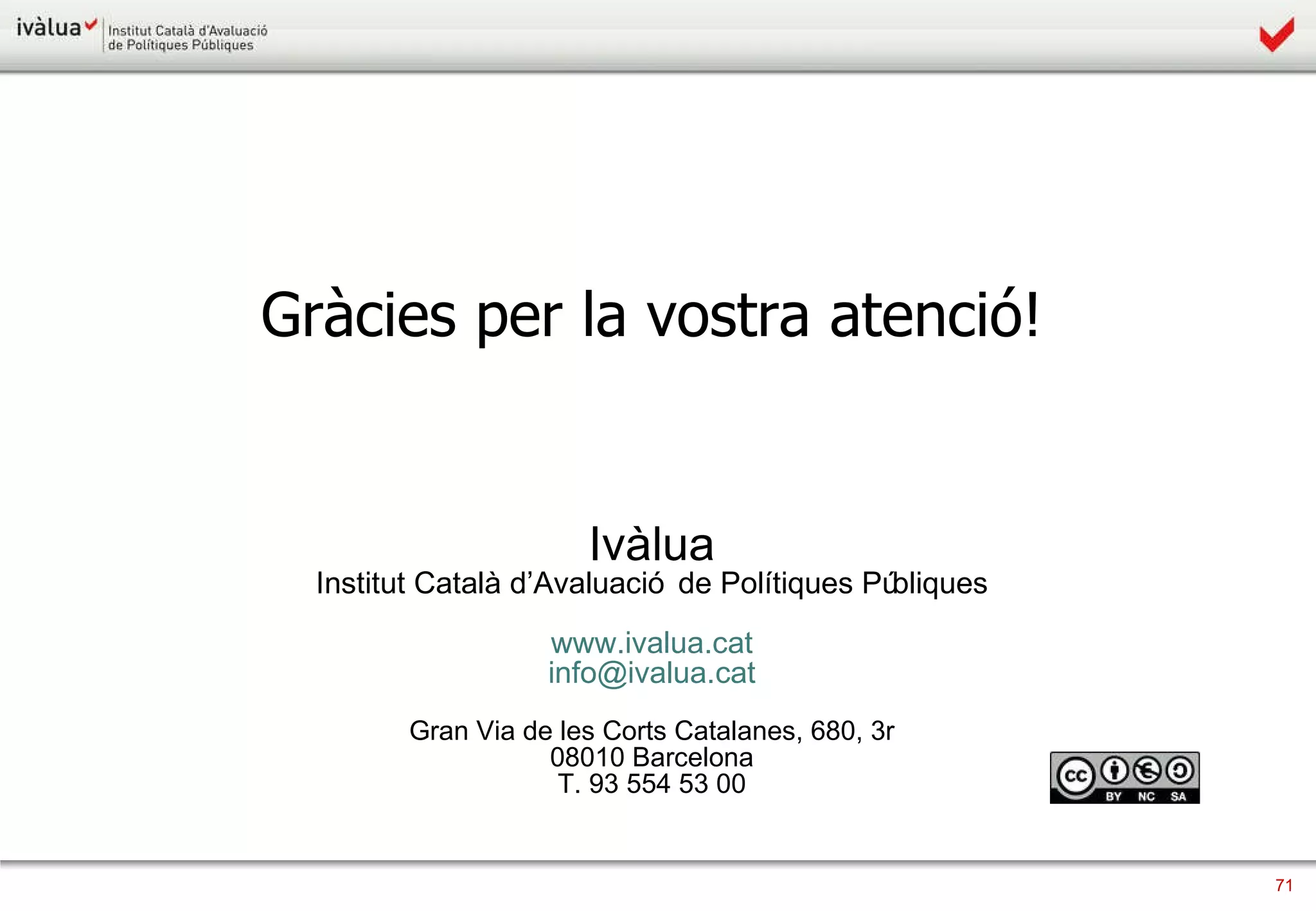 Gràcies per la vostra atenció! Ivàlua Institut Català d’Avaluació de Polítiques Públiques www.ivalua.cat [email_address] Gran Via de les Corts Catalanes, 680, 3r 08010 Barcelona T. 93 554 53 00 