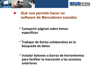 Qué nos permite hacer un
 software de Marcadores sociales


Compartir páginas sobre temas
 específicos

Trabajar de forma colaborativa en la
 búsqueda de datos

Instalar botones o barras de herramientas
 para facilitar la marcación y las acciones
 anteriores
 