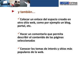 y también…

Colocar un enlace del espacio creado en
otro sitio web, como por ejemplo un blog,
portal, etc.

Hacer un comentario que permita
describir el contenido de las páginas
seleccionadas

Conocer los temas de interés y sitios más
populares de la web.
 
