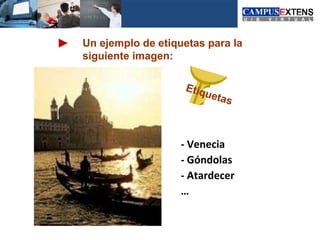 Un ejemplo de etiquetas para la
siguiente imagen:

                   Et i q
                         ueta
                             s



                   - Venecia
                   - Góndolas
                   - Atardecer
                   …
 