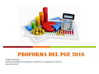 PROFORMA DEL pge 2016
Virgilio Hernández
Comisión del Régimen Económico y Tributario y su Regulación y Control
Noviembre 2015
 