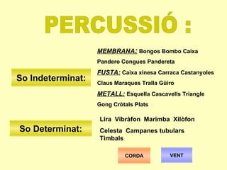 PERCUSSIÓ : CORDA VENT So Indeterminat: So Determinat: MEMBRANA :   Bongos Bombo Caixa  Pandero Congues Pandereta   FUSTA:   Caixa xinesa Carraca Castanyoles  Claus Maraques Tralla Güiro METALL:   Esquella Cascavells Triangle  Gong Cròtals Plats Lira  Vibràfon  Marimba  Xilòfon  Celesta  Campanes tubulars  Timbals 