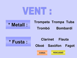 VENT : * Metall : * Fusta : Trompeta  Trompa  Tuba Trombó  Bombardí Clarinet  Flauta Oboé  Saxòfon  Fagot PERCUSSIÓ CORDA 