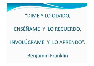 “DIME Y LO OLVIDO,
ENSÉÑAME Y LO RECUERDO,
INVOLÚCRAME Y LO APRENDO”.
Benjamin Franklin
 