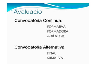 Avaluació
Convocatòria Continua:
FORMATIVA
FORMADORA
AUTÈNTICA
Convocatòria Alternativa
FINAL
SUMATIVA
 