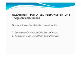 ACLARIMENT PER A LES PERSONES EN 2ª i
següents matrícules
Dos opcions d’activitats d’avaluació:
1. Les de la Convocatòria Sumativa, o
2. Les de la Convocatòria Continuada.
 