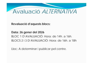 Revaluació d’aquests blocs:
Data: 26 gener del 2026
BLOC 1 D‘AVALUACIÓ: Hora: de 14h. a 16h.
BLOCS 2 i 3 D‘AVALUACIÓ: Hora: de 16h. a 18h
Lloc: A determinar i publicar pel centre.
Avaluació ALTERNATIVA
 