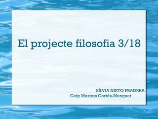 El projecte filosofia 3/18 SÍLVIA NIETO FRADERA   Ceip Mestres Cortés-Munguet 