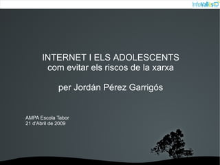 INTERNET I ELS ADOLESCENTS
          com evitar els riscos de la xarxa

             per Jordán Pérez Garrigós


AMPA Escola Tabor
21 d'Abril de 2009




                      
 