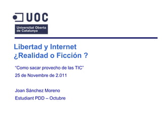Libertad y Internet
¿Realidad o Ficción ?
“Como sacar provecho de las TIC”
25 de Novembre de 2.011


Joan Sánchez Moreno
Estudiant PDD – Octubre
 