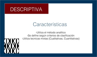 DESCRIPTIVA
Características
-Utiliza el método analítico
-Se define según criterios de clasificación
-Utiliza tecnicas mix...