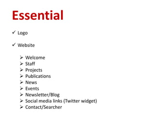 Essential
 Logo
 Website
 Welcome
 Staff
 Projects
 Publications
 News
 Events
 Newsletter/Blog
 Social media links (Twitter widget)
 Contact/Searcher
 