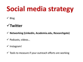 Social media strategy
 Blog
Twitter
 Networking (Linkedin, Academia.edu, Researchgate)
 Podcasts, videos…
 Instagram!
 Tools to measure if your outreach efforts are working
 
