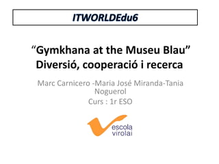 “Gymkhana at the Museu Blau”
Diversió, cooperació i recerca
Marc Carnicero -Maria José Miranda-Tania
Noguerol
Curs : 1r ESO

 
