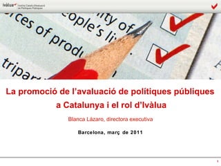 Blanca Lázaro, directora executiva La promoció de l’avaluació de polítiques públiques a Catalunya i el rol d’Ivàlua Barcelona, març de 2011 