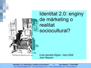 Identitat 2.0: enginy de màrketing o realitat sociocultural? Cicle Identitat Digital – Abril 2008 Joan Mayans 