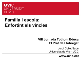 www.uvic.cat
Família i escola:
Enfortint els vincles
VIII Jornada Tothom Educa
El Prat de Llobregat
Jordi Collet Sabé
Universitat de Vic – UCC
 