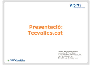 Presentació:
Presentació:
Tecvalles.cat


           Jordi Deumal Gubern
           Assessor Informàtic
           Apen Centre Informàtic, SL
           Tel. 93 860 62 20
           Email: jordi@apen.es
                                        1
 