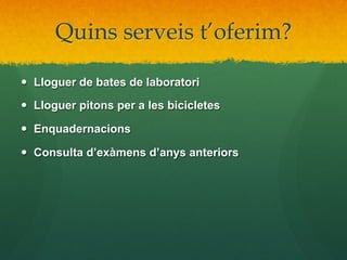 Quins serveis t’oferim?
—  Lloguer de bates de laboratori
—  Lloguer pitons per a les bicicletes
—  Enquadernacions
—  Consulta d’exàmens d’anys anteriors

 
