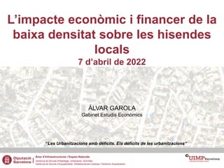 L’impacte econòmic i financer de la
baixa densitat sobre les hisendes
locals
7 d’abril de 2022
ÀLVAR GAROLA
Gabinet Estudi...