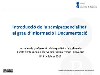 Introducció de la semipresencialitat  al grau d’Informació i Documentació Jornades de professorat : de la qualitat a l’excel·lència  Escola d’Infermeria. Ensenyaments d’Infermeria i Podologia 8 i 9 de febrer 2012   