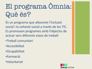El programa Òmnia: Què és? <ul><li>És un programa que afavoreix l'inclusió social i la cohesió social a través de les TIC....