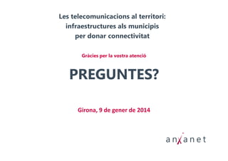 Les telecomunicacions al territori:
infraestructures als municipis
per donar connectivitat
Gràcies per la vostra atenció

PREGUNTES?
Girona, 9 de gener de 2014

 