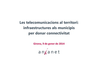 Les telecomunicacions al territori:
infraestructures als municipis
per donar connectivitat
Girona, 9 de gener de 2014

 