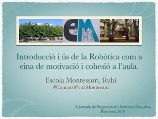 Introducció i ús de la Robòtica com a
eina de motivació i cohesió a l’aula.
Escola Montessori, Rubí
#Connect@’t al Montessori
X Jornada de Programació i Robòtica Educativa
Barcelona, 2018
 