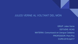 GRUP: Jules Verne
ESTUDIS: XCAS
MATERIA: Comunicació en Llengua Catalana
PROFESSOR: Pere Poy
CURS:2016-2p017
JULES VERNE AL VOLTANT DEL MÓN
 