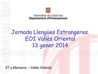 Jornada Llengües Estrangeres. 
EOI Vallès Oriental 
13 gener 2014 
ST a Maresme – Vallès Oriental 
 