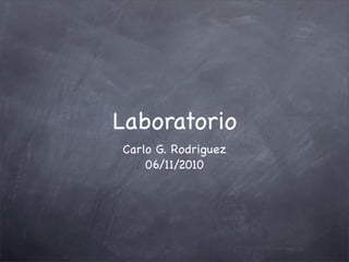 Laboratorio
Carlo G. Rodriguez
06/11/2010
 