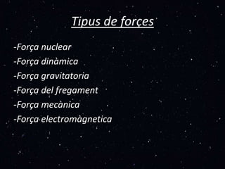 Tipus de forçes
-Força nuclear
-Força dinàmica
-Força gravitatoria
-Força del fregament
-Força mecànica
-Força electromàgnetica
 
