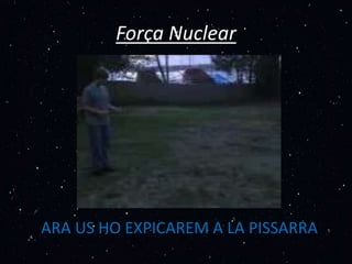 Força Nuclear
ARA US HO EXPICAREM A LA PISSARRA
 