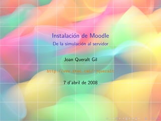 Instalaci´n de Moodle
           o
  De la simulaci´n al servidor
                o


       Joan Queralt Gil

http://www.xtec.cat/~jqueralt

       7 d’abril de 2008
 