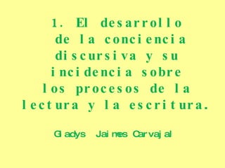 1. El desarrollo de la conciencia discursiva y su incidencia sobre los procesos de la lectura y la escritura . Gladys  Jaimes  Carvajal  