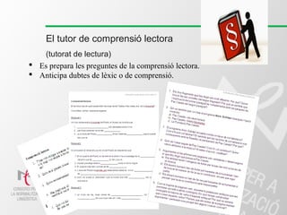 El tutor de comprensió lectora
(tutorat de lectura)
 Es prepara les preguntes de la comprensió lectora.
 Anticipa dubtes de lèxic o de comprensió.
 