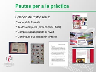 Pautes per a la pràctica
Selecció de textos reals:
Varietat de formats
Textos complets (amb principi i final)
Complexitat adequada al nivell
Continguts que despertin l’interès
 