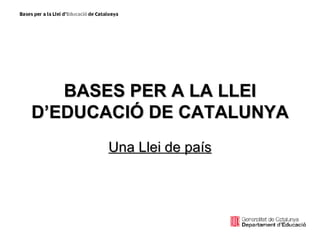 BASES PER A LA LLEI D’EDUCACIÓ DE CATALUNYA Una Llei de país 