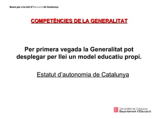 COMPETÈNCIES DE LA GENERALITAT <ul><li>Per primera vegada la Generalitat pot desplegar per llei un model educatiu propi. <...