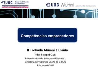 Pilar Ficapal Cusí Professora Estudis Economia i Empresa  Directora de Programes Oberts de la UOC 1 de juny de 2011 Competències emprenedores II Trobada Alumni a Lleida 