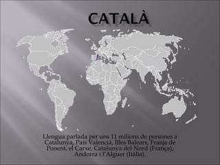 Llengua parlada per uns 11 milions de persones a
Catalunya, País Valencià, Illes Balears, Franja de
 Ponent, el Carxe, Catalunya del Nord (França),
            Andorra i l’Alguer (Itàlia).
 