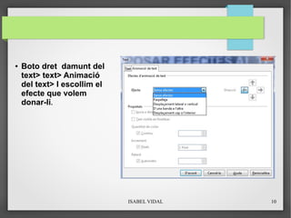 ISABEL VIDAL 10
9. POSAR E
● Boto dret damunt del
text> text> Animació
del text> I escollim el
efecte que volem
donar-li.
 