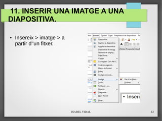 ISABEL VIDAL 12
11. INSERIR UNA IMATGE A UNA
DIAPOSITIVA.
● Insereix > imatge > a
partir d''un fitxer.
 