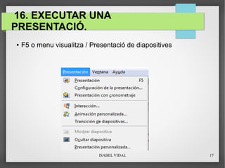 ISABEL VIDAL 17
16. EXECUTAR UNA
PRESENTACIÓ.
● F5 o menu visualitza / Presentació de diapositives
 