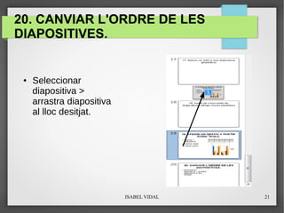 ISABEL VIDAL 21
20. CANVIAR L'ORDRE DE LES
DIAPOSITIVES.
● Seleccionar
diapositiva >
arrastra diapositiva
al lloc desitjat.
 