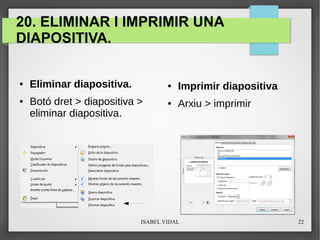 ISABEL VIDAL 22
20. ELIMINAR I IMPRIMIR UNA
DIAPOSITIVA.
● Eliminar diapositiva.
● Botó dret > diapositiva >
eliminar diapositiva.
● Imprimir diapositiva
● Arxiu > imprimir
 