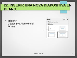 ISABEL VIDAL 23
22. INSERIR UNA NOVA DIAPOSITIVA EN
BLANC.
● Inserir >
Diapositiva./canviem el
format.
 