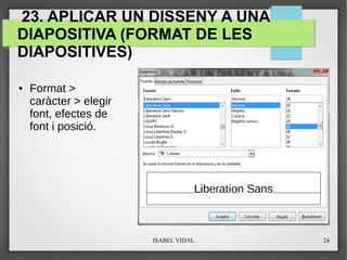 ISABEL VIDAL 24
23. APLICAR UN DISSENY A UNA
DIAPOSITIVA (FORMAT DE LES
DIAPOSITIVES)
● Format >
caràcter > elegir
font, efectes de
font i posició.
 