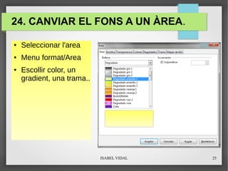 ISABEL VIDAL 25
24. CANVIAR EL FONS A UN ÀREA.
● Seleccionar l'area
● Menu format/Area
● Escollir color, un
gradient, una trama..
 